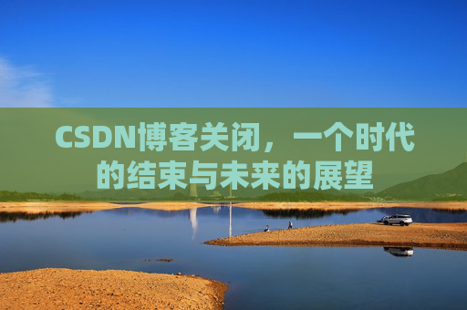 CSDN博客关闭，一个时代的结束与未来的展望